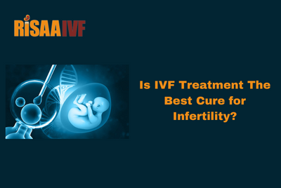 Is IVF Treatment The Best Cure for Infertility?