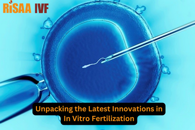 Unpacking the Latest Innovations in In Vitro Fertilization