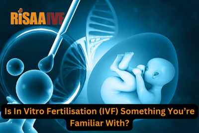 Is In Vitro Fertilisation (IVF) Something You’re Familiar With?