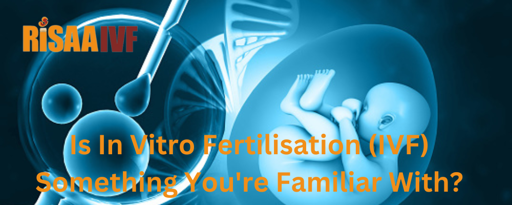 Is In Vitro Fertilisation (IVF) Something You're Familiar With?