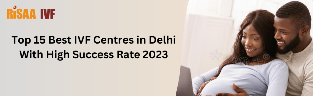 Top 15 Best IVF Centres in Delhi With High Success Rate 2023